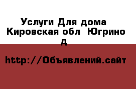 Услуги Для дома. Кировская обл.,Югрино д.